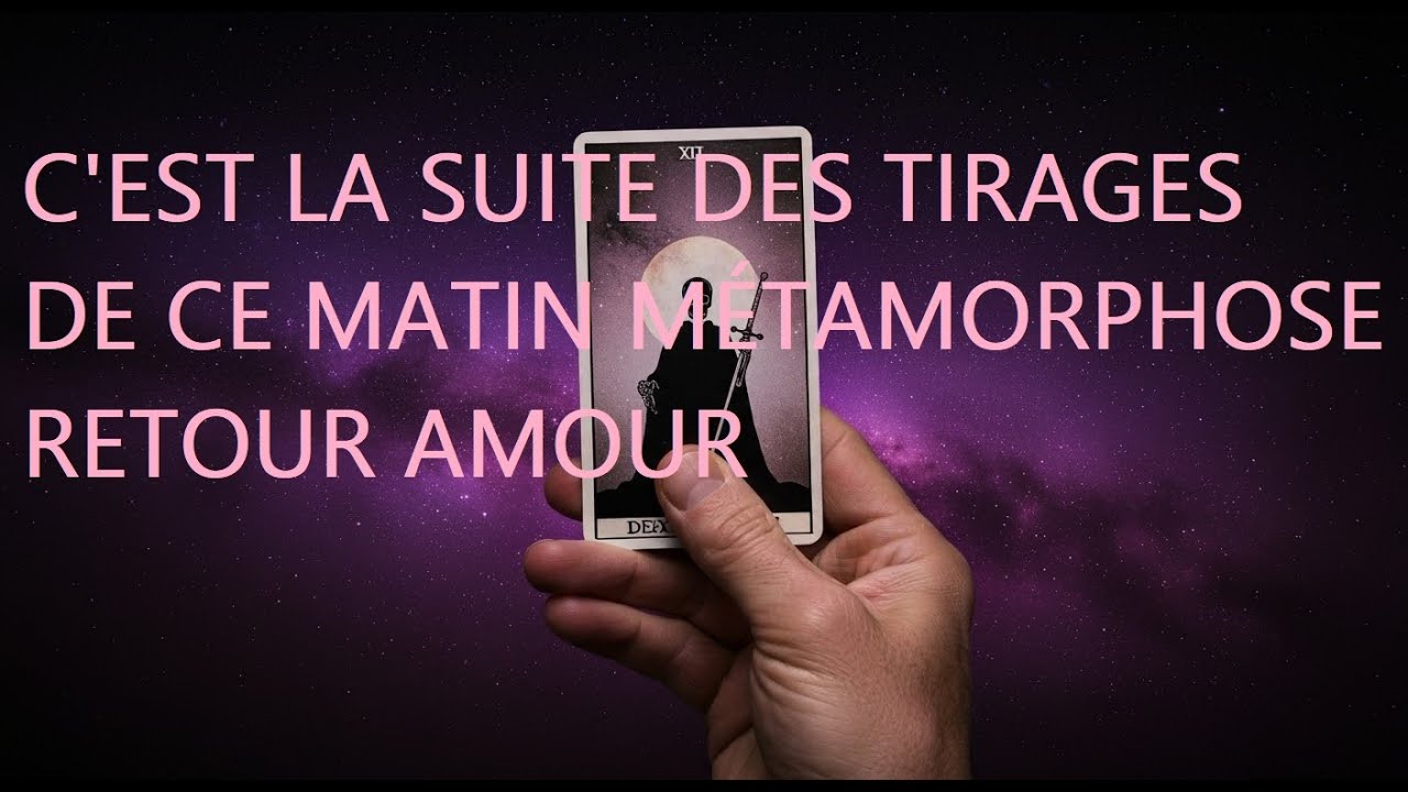 C'EST LA SUITE DES TIRAGES DE CE MATIN MÉTAMORPHOSE RETOUR AMOUR