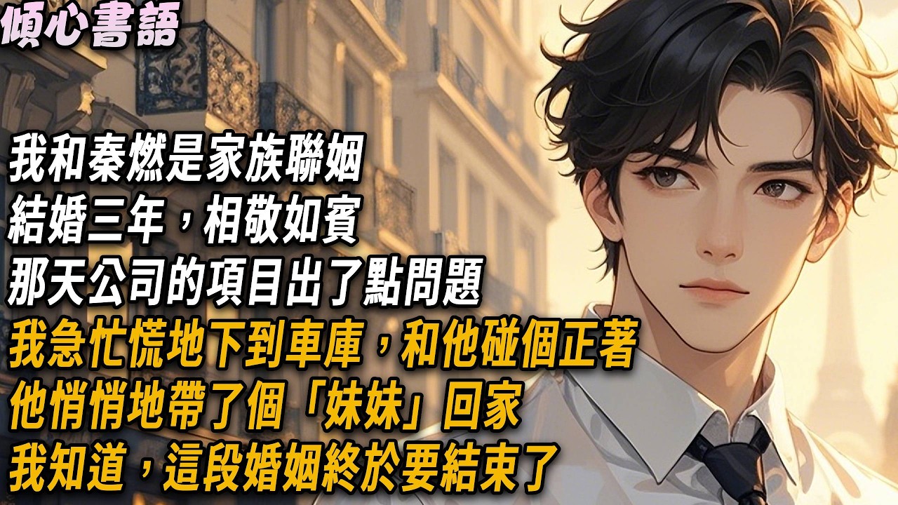 我和秦燃是家族聯姻，結婚三年，相敬如賓。那天公司的項目出了點問題，我急忙慌地下到車庫，和他碰個正著，他悄悄地帶了個「妹妹」回家。我知道，這段婚姻終於要結束了#小說 #霸道总裁 #豪門 #情感