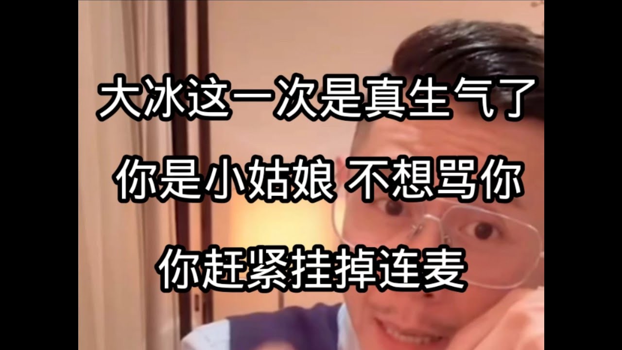 大冰这一次是真生气了 你赶紧给我挂了，我不想骂你，你是小姑娘，对于女孩子，我们有一个区别于男生的基本的保护和尊重………