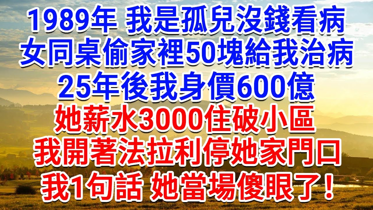 1989年我是孤兒沒錢看病，女同桌偷家裡50塊給我治病，25年後我身價600億，她薪水3000住破小區，我開著法拉利停她家門口，我1句話她當場傻眼了！#生活經驗#情感故事#故事#小說#戀愛#情感#婚姻