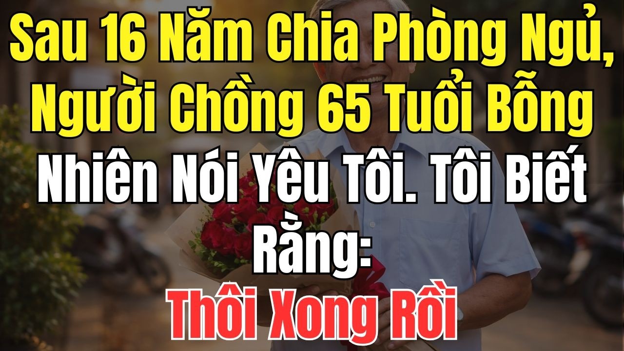 Sau 16 năm chia phòng ngủ, người chồng 65 tuổi bỗng nhiên nói yêu tôi. Tôi biết rằng: Thôi xong rồi