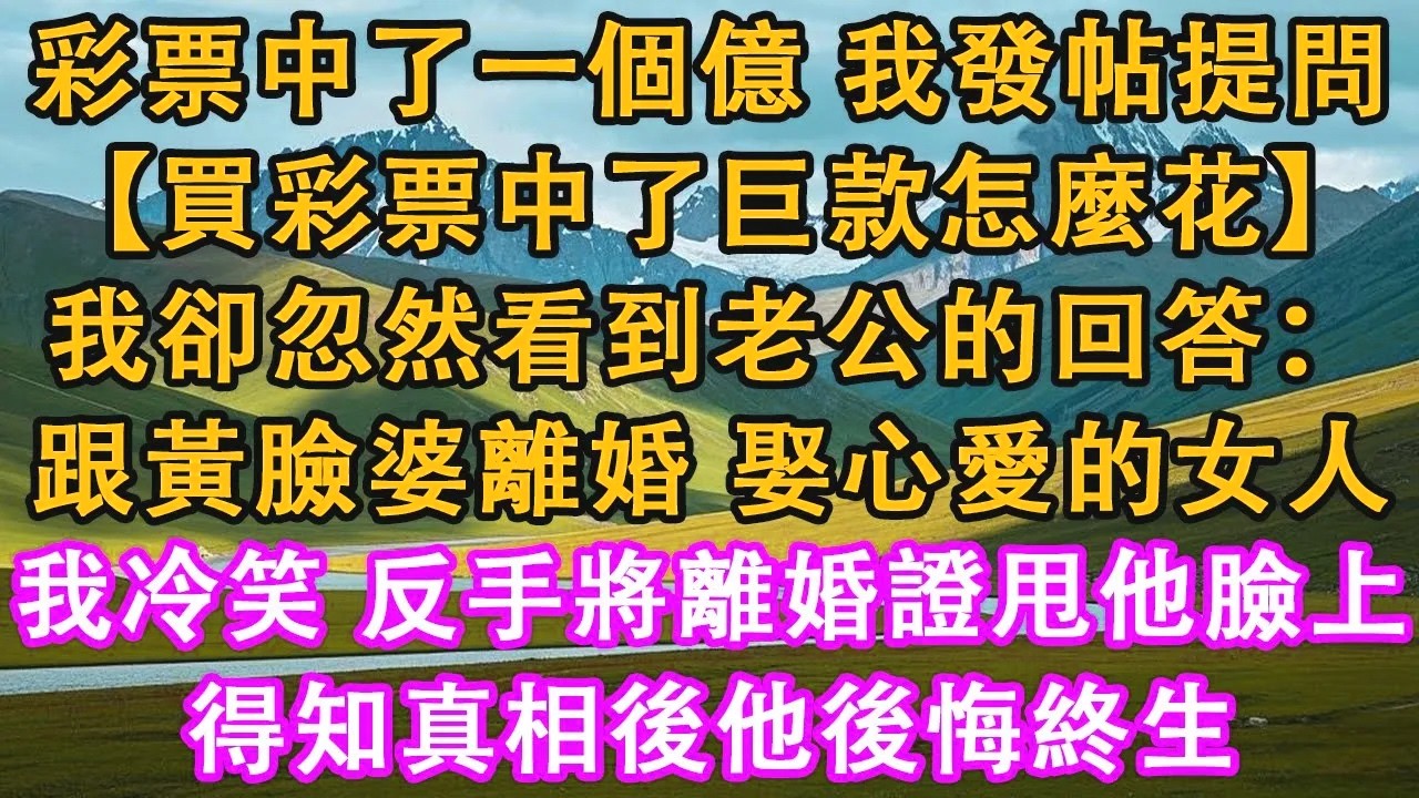 彩票中了一個億，我發帖提問：【買彩票中了巨款怎麼花。】我卻忽然看到老公的回答：跟黃臉婆離婚，娶心愛的女人。我冷笑，反手將離婚證甩他臉上。得知真相後他後悔終生。#情感需求 #家庭 #故事