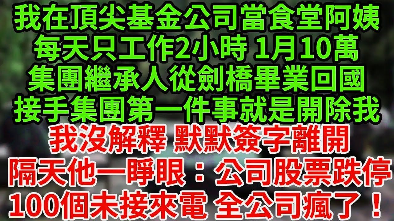 我在頂尖基金公司當食堂阿姨,每天只工作2小時 1月10萬,集團繼承人從劍橋畢業回國接手集團,第一件事就是開除我,我沒解釋 默默簽字離開,隔天他一睜眼：公司股票跌停,100個未接來電 全公司瘋了！