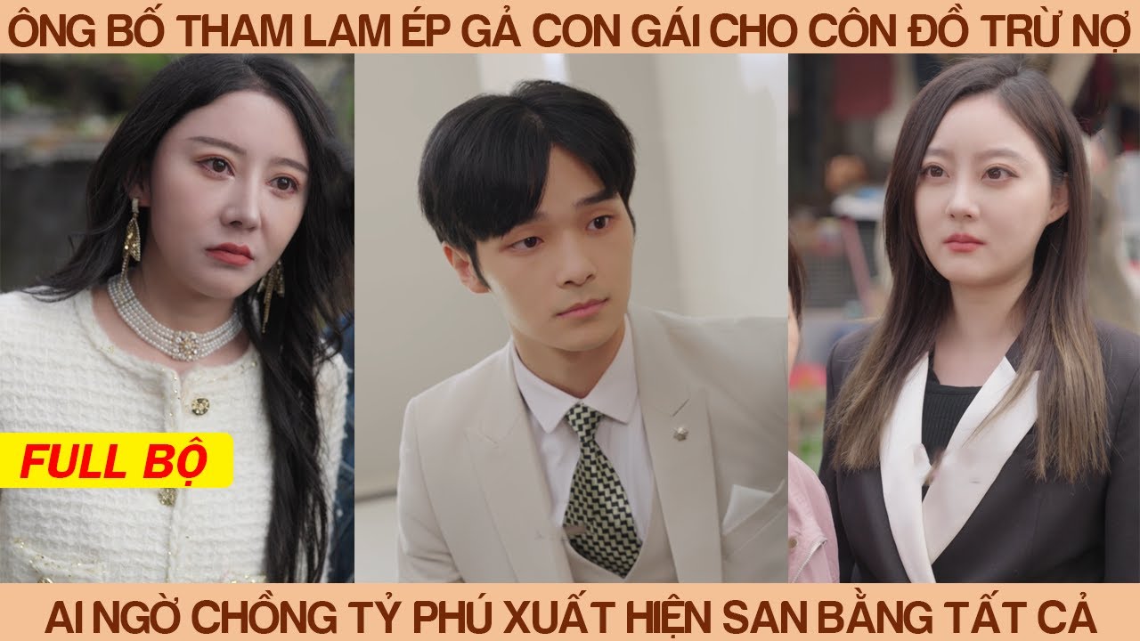 Ông Bố Tham Lam Ép Gả Con Gái Cho Côn Đồ Trừ Nợ Ai Ngờ Chồng Tỷ Phú Xuất Hiện San Bằng Tât Cả Cứu Cô