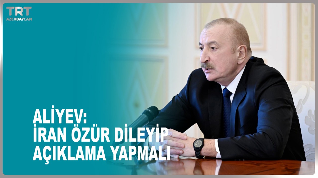 ALİYEV:  İRAN ÖZÜR DİLEYİP AÇIKLAMA YAPMALI
