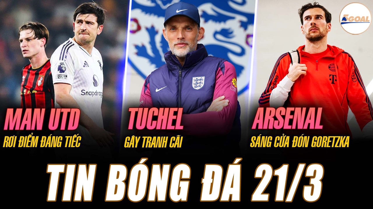 TIN NÓNG 21/3: MU RƠI ĐIỂM ĐÁNG TIẾC; TUCHEL GÂY TRANH CÃI, ARSENAL SÁNG CỬA ĐÓN LEON GORETZKA