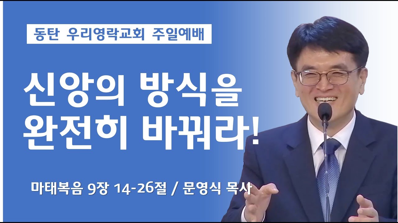 신앙의 방식을 완전히 바꿔라 (마태복음 9장 14-26절,  동탄 우리영락교회 문영식 목사)