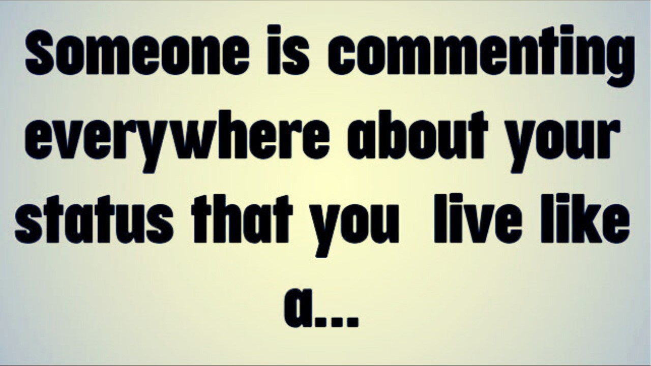 Someone is commenting everywhere about your status that you live like a...