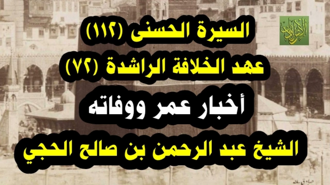 السيرة الحسنى (١١٢). عهد الخلافة(٧٢).أخبار عمر بن الخطاب رضي الله عنه ووفاته.الشيخ عبد الرحمن الحجي
