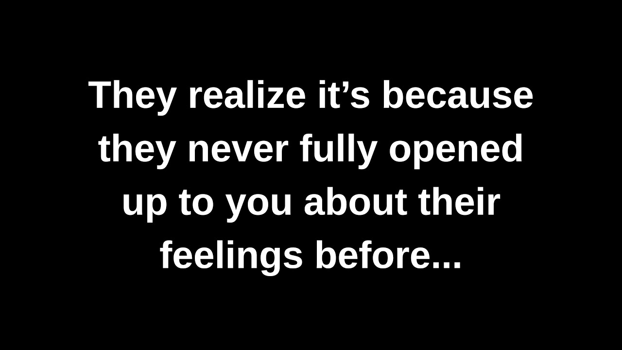 They realize it’s because they never fully opened up to you about their feelings before...