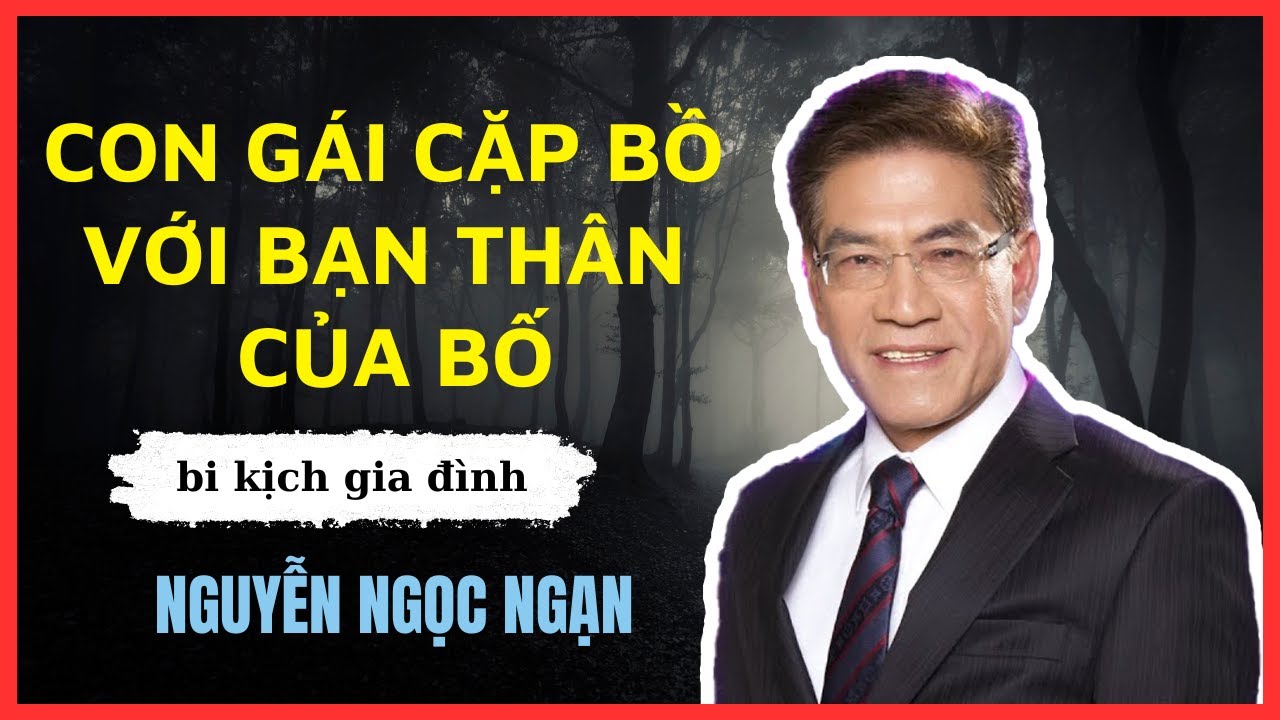 Nguyễn Ngọc Ngạn: Con gái làm tiểu tam với người bạn thân của bố mình, bi kịch gia đình