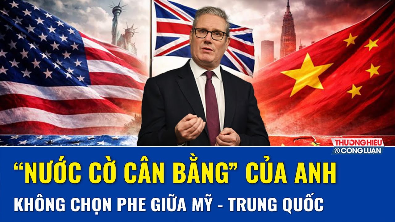 Không đứng về phía Mỹ, cũng không quay lưng với Trung Quốc: Chiến lược cân bằng của Anh | THCL