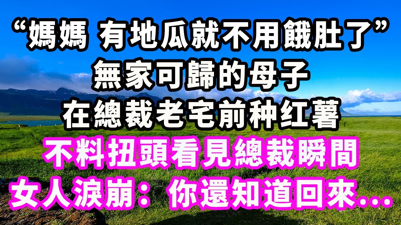 “媽媽，有地瓜就不用餓肚了。”無家可歸的母子在總裁老宅前种红薯，不料扭頭看見總裁瞬間，女人淚崩：你還知道回來...#爽文#大女主#現實情感#家庭