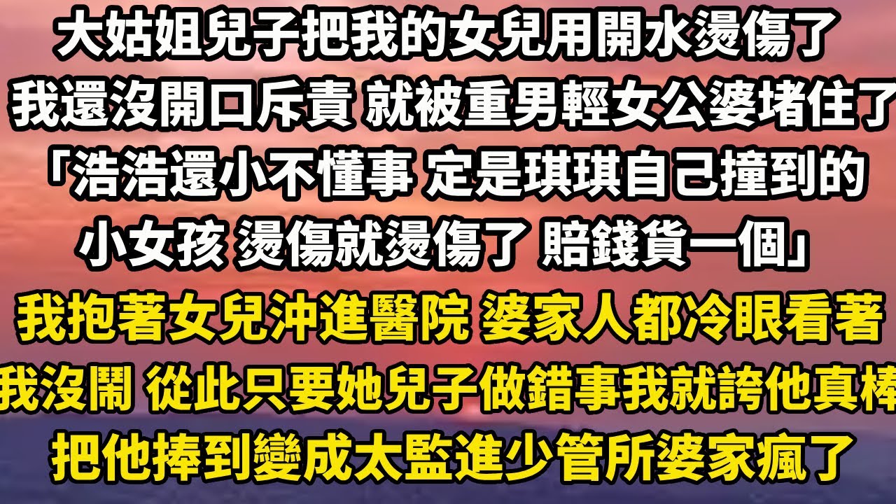 大姑姐兒子把我的女兒用開水燙傷了我還沒開口斥責 就被重男輕女公婆堵住了嘴「浩浩還小不懂事 定是琪琪自己撞到的小女孩 燙傷就燙傷了 賠錢貨一個」我抱著女兒沖進醫院 婆家#小說 #家庭 #人生感悟