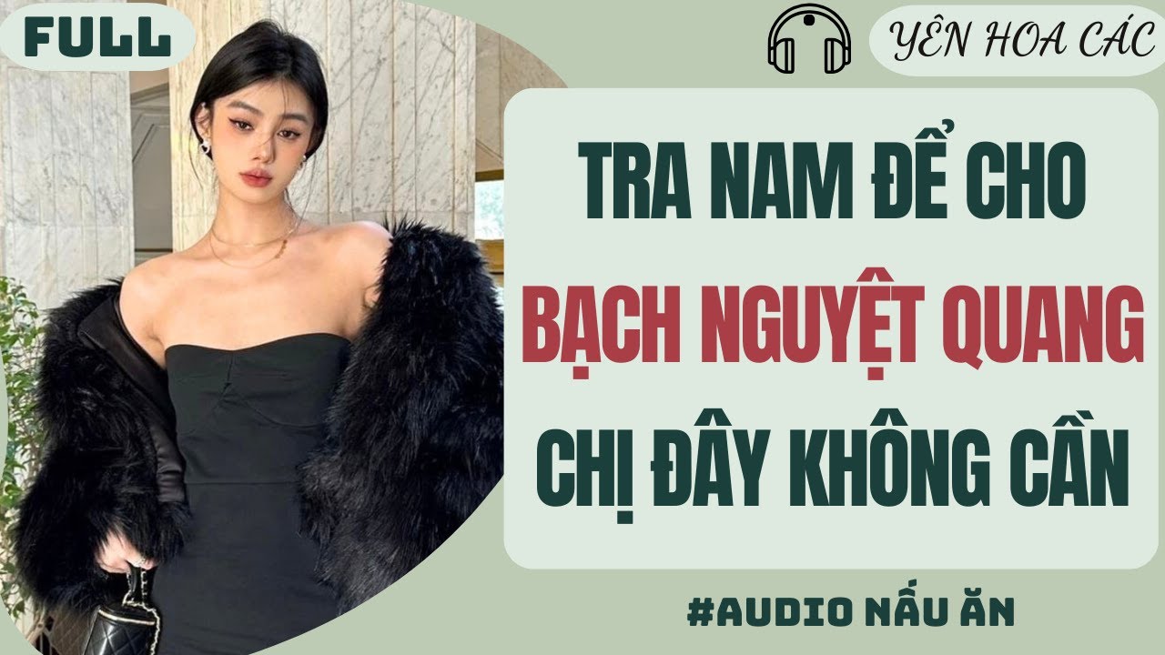 FULL AUDIO | TRA NAM ĐỂ CHO BẠCH NGUYỆT QUANG, CHỊ Đ&Acirc;Y KH&Ocirc;NG CẦN | Y&Ecirc;N HOA C&Aacute;C #truyenaudio #audio