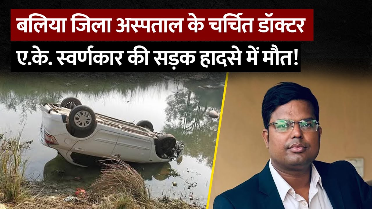 कोरोना योद्धा डॉक्टर ए.के. स्वर्णकार का सड़क हादसे में निधन ! रसड़ा के पास नहर में गिरी कार ! Ballia