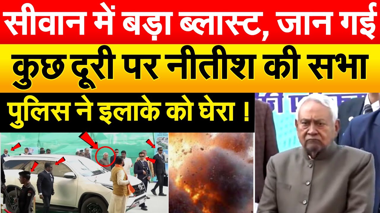सीवान में बड़ा ब्लास्ट, जान गई..कुछ दूरी पर Nitish की सभा..पुलिस ने इलाके को घेरा !