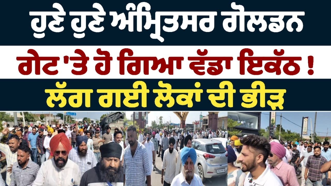 ਹੁਣੇ ਹੁਣੇ ਅੰਮ੍ਰਿਤਸਰ ਗੋਲਡਨ ਗੇਟ 'ਤੇ ਹੋ ਗਿਆ ਵੱਡਾ ਇਕੱਠ !