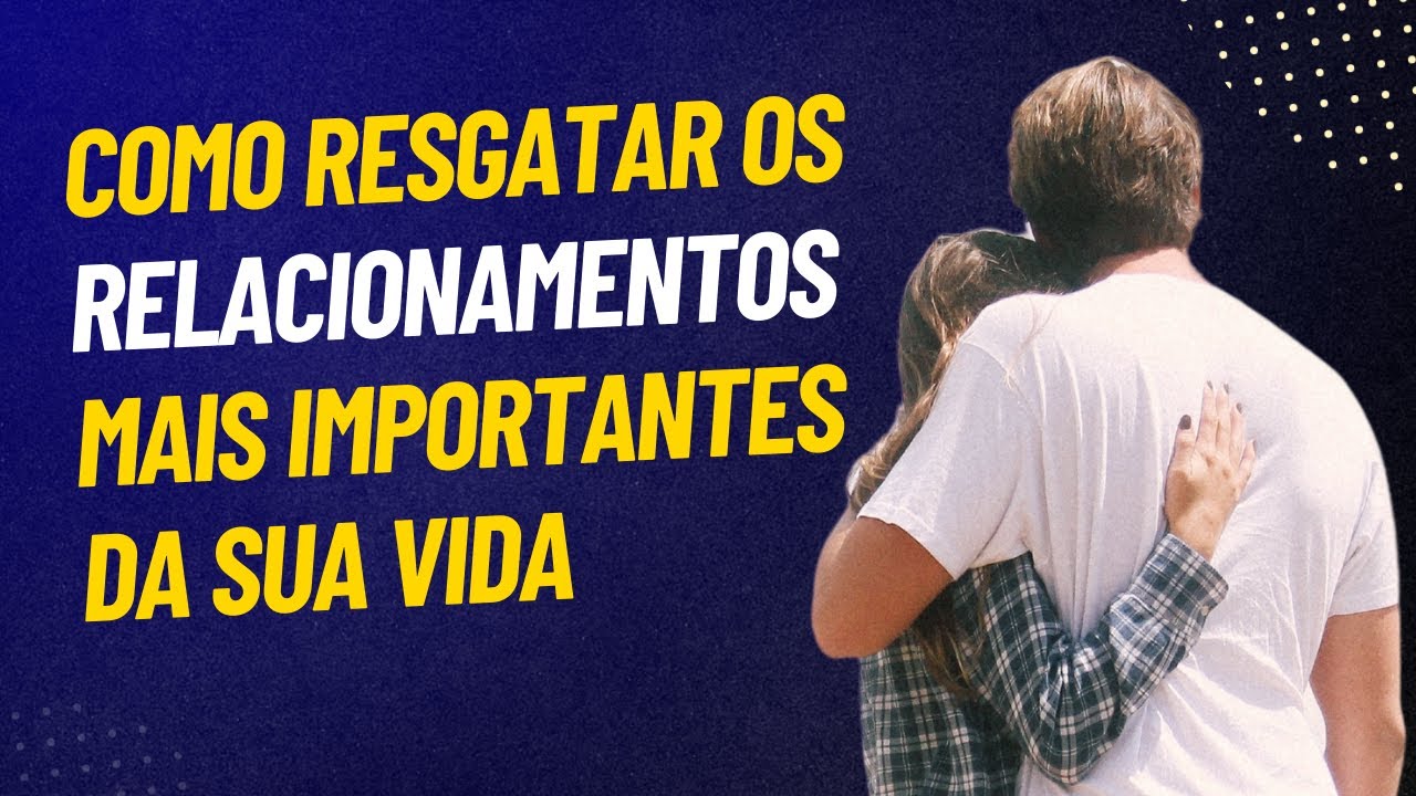 Como resgatar os relacionamentos mais importantes da sua vida