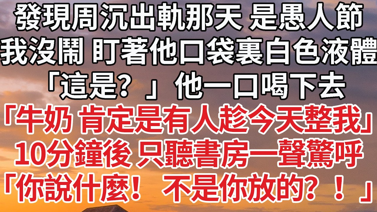 【完結】發現周沉出軌那天 是愚人節，我沒鬧 盯著他口袋裏白色液體，「這是？」他一口喝下去，「牛奶 肯定是有人趁今天整我」10分鐘後 只聽書房一聲驚呼，「你說什麼！ 不是你放的？！」 #婚姻 #情感