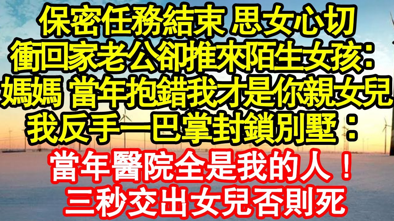 保密任務結束 思女心切，衝回家老公卻推來陌生女孩：媽媽 當年抱錯我才是你親女兒，我反手一巴掌封鎖別墅：當年醫院全是我的人！三秒交出女兒否則死 真情故事會|老年故事|情感需求|養老|家庭