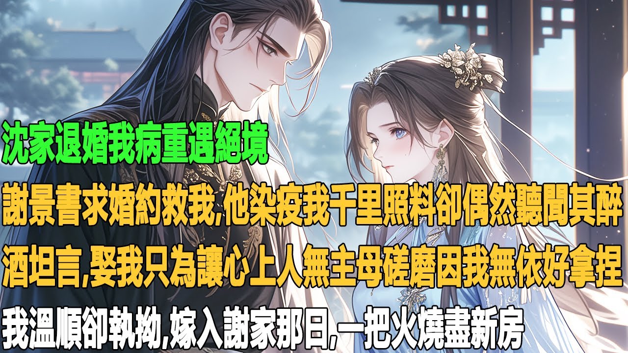 沈家退婚我病重遇絕境，謝景書求婚約救我。他染疫我千里照料，卻偶然聽聞其醉酒坦言，娶我只為讓心上人無主母磋磨，因我無依好拿捏。我溫順卻執拗，嫁入謝家那日，一把火燒盡新房。