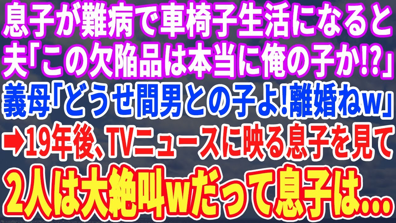 【スカッとする話】息子が難病で車椅子になると…夫「お前が妊娠中に変なクスリ飲んでたせいだ！」義母「息子は健康な若い女と再婚させるｗ」19年後、ニュースで息子の姿が映ると夫と義母は震えだしｗ