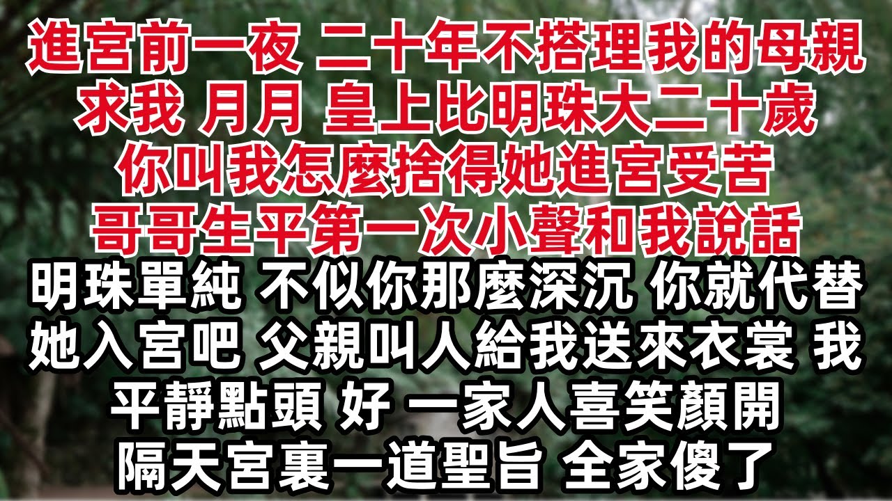 進宮前一夜 二十年不搭理我的母親求我 月月 皇上比明珠大二十歲 你叫我怎麼捨得她進宮受苦 哥哥生平第一次小聲和我說話 明珠單純 不似你那麼深沉 你就代替她入宮吧  我平靜點頭 好 一家人喜笑
