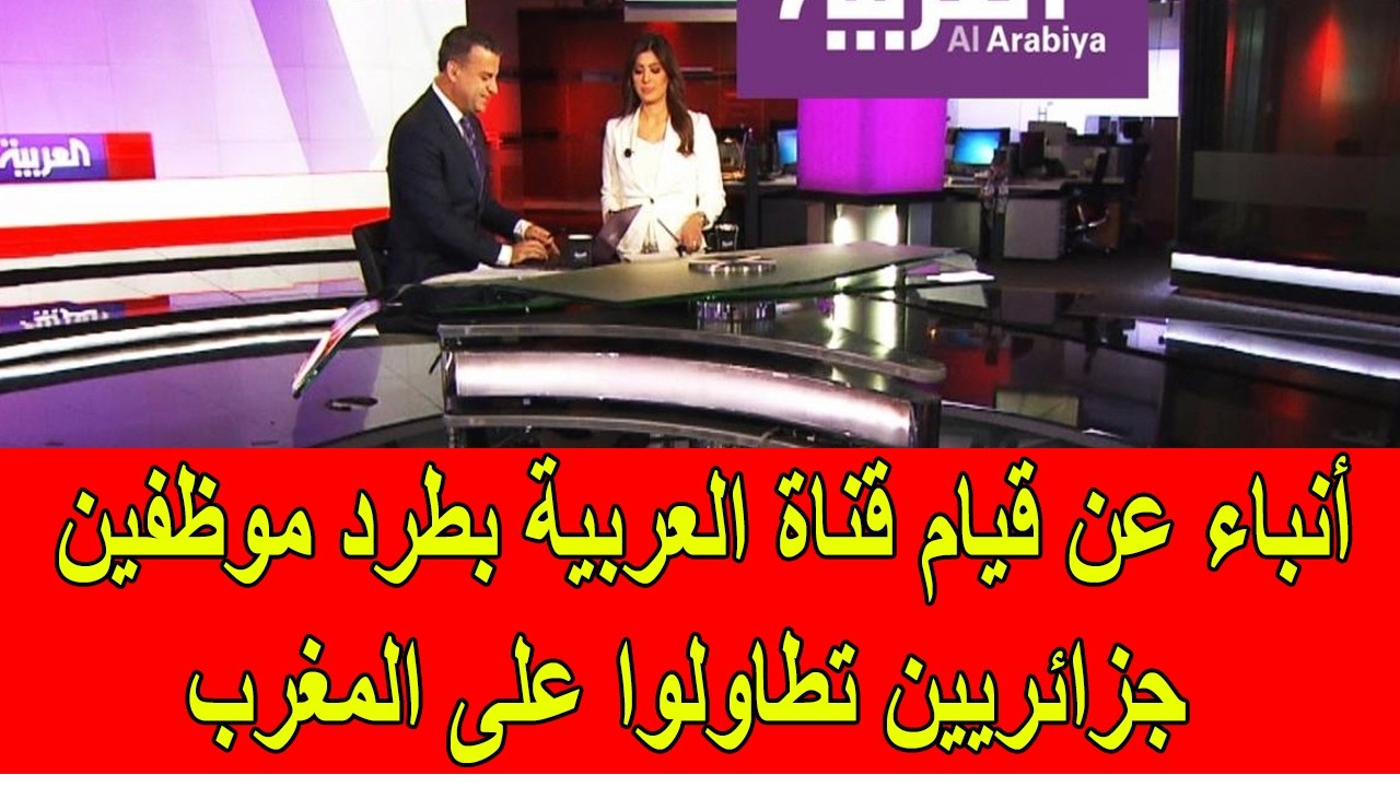 عاجل : أنباء عن قيان قناة العربية بطرد موظفين جزائريين بعدما حاولوا التطاول على المغرب
