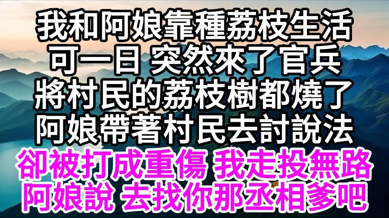 我和阿娘靠種荔枝生活，可一日，突然來了官兵，將村民的荔枝樹都燒了，阿娘帶著村民去討說法，卻被打成重傷，我走投無路，阿娘說，去找你那丞相爹吧 【美好人生】