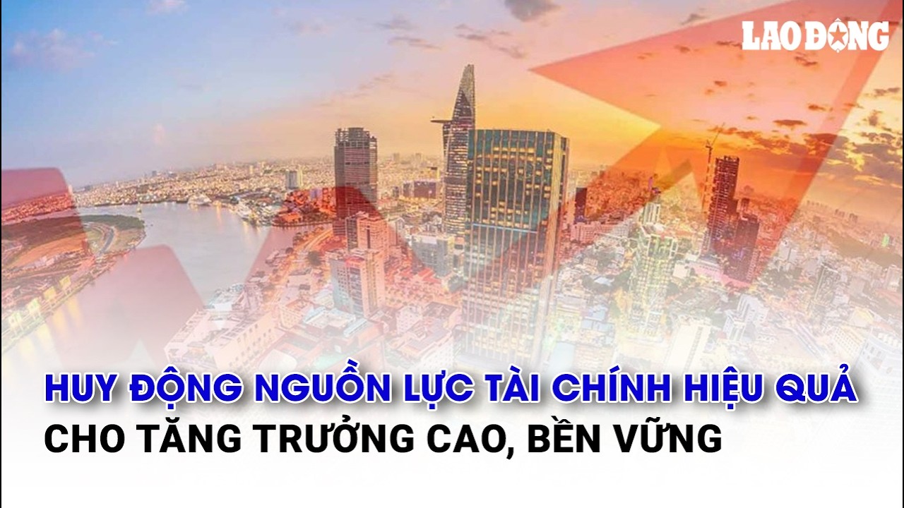 Huy động nguồn lực tài chính hiệu quả cho tăng trưởng cao, bền vững | Báo Lao Động