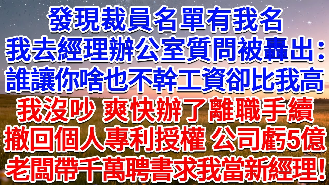 發現裁員名單有我名，我去經理辦公室質問被轟出：誰讓你啥也不幹工資卻比我高！我沒吵，爽快辦了離職手續，撤回個人專利授權，公司虧5億，老闆帶千萬聘書求我當新經理！#為人處世 #生活經驗 #情感故事 #故事