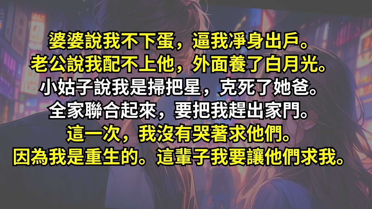 婆婆說我不下蛋，逼我凈身出戶。老公說我配不上他，外面養了白月光。小姑子說我是掃把星，克死了她爸。全家聯合起來，要把我趕出家門。這一次，我沒有哭著求他們。因為我是重生的。這輩子我要讓他們求我。