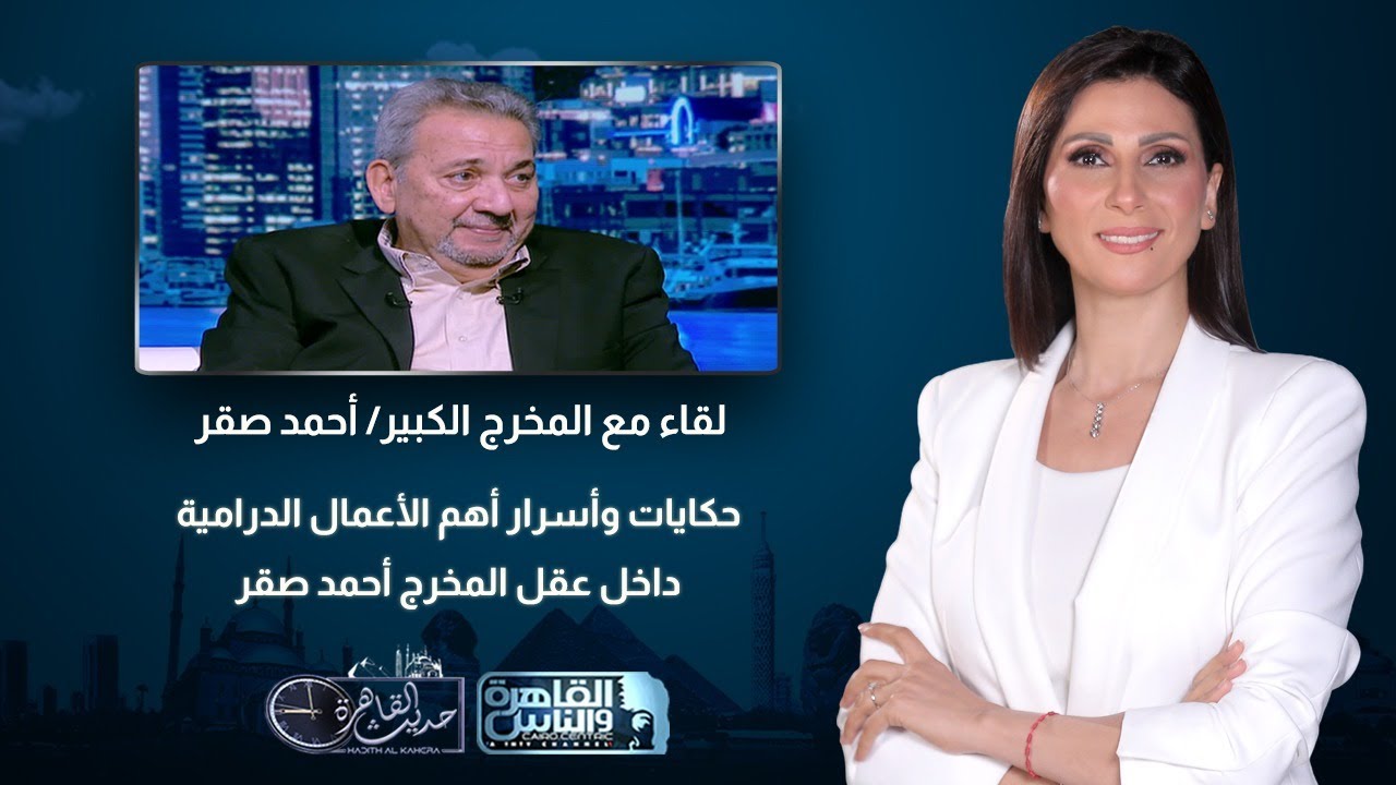 حديث القاهرة| حكايات وأسرار أهم الأعمال الدرامية..داخل عقل المخرج أحمد صقر