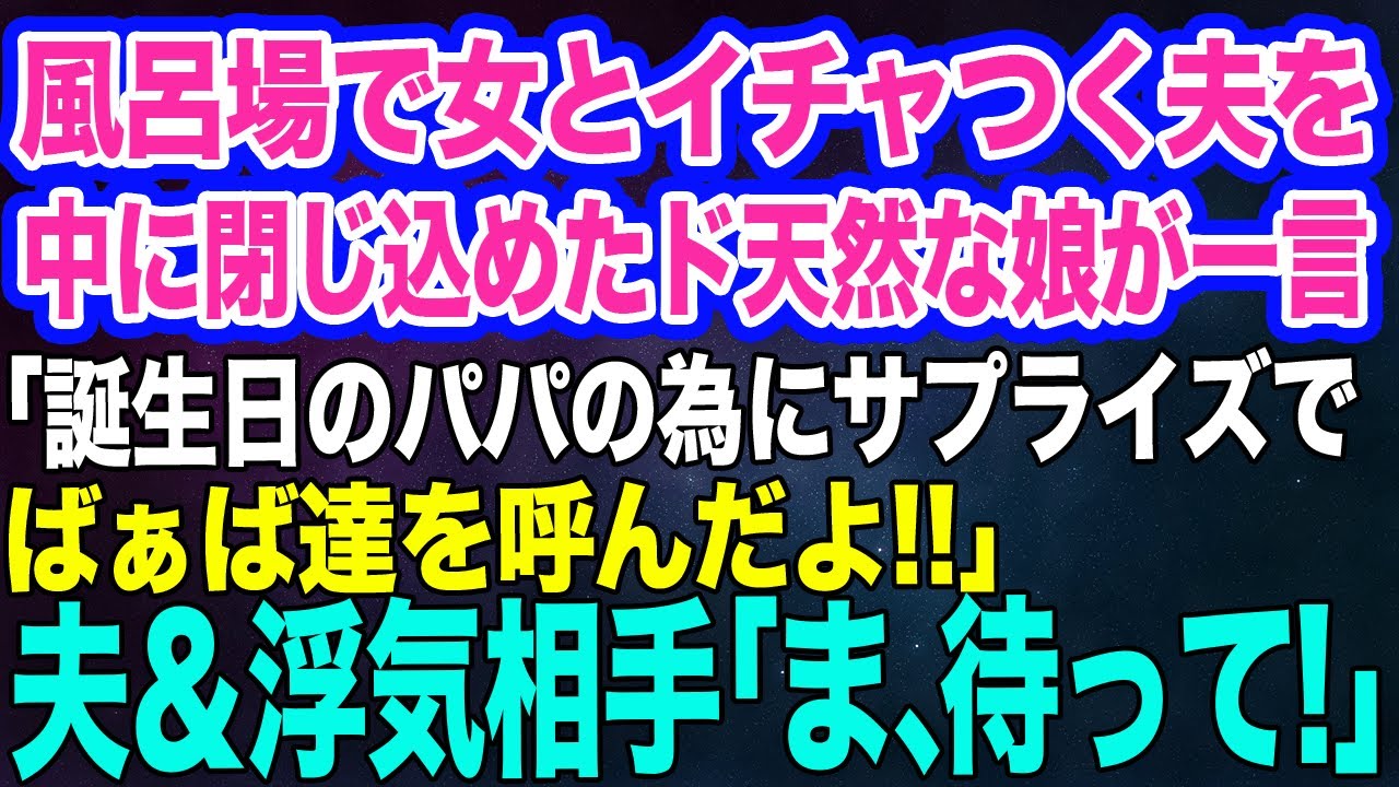 風呂場で女とイチャつく夫を中に閉じ込めたド天然な娘「誕生日のパパの為にサプライズでおじいちゃんとおばあちゃんを呼んだよ！」夫＆浮気相手「ま、待って！」結果ｗ【スカッとする話】