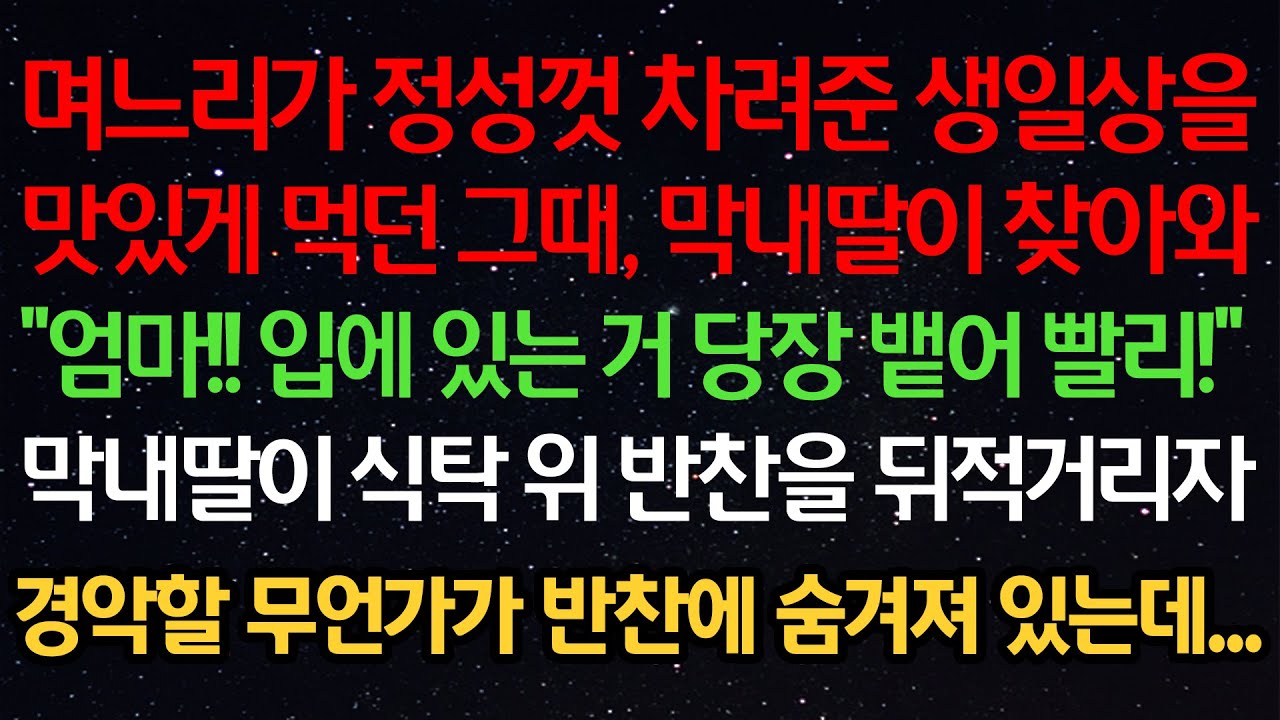 실화사연- 며느리가 정성껏 차려준 생일상을맛있게 먹던 그때, 막내딸이 찾아와“엄마!! 입에 있는 거 당장 뱉어 빨리!”막내딸이 식탁 위 반찬을 뒤적거리자경악할 무언가가 반찬에