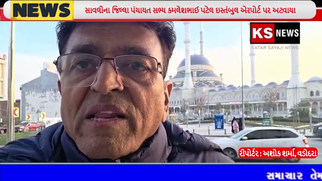 સાવલીના જિલ્લા પંચાયત સભ્ય કમલેશભાઈ પટેલ ઇસ્તંબુલ એરપોર્ટ પર અટવાયા