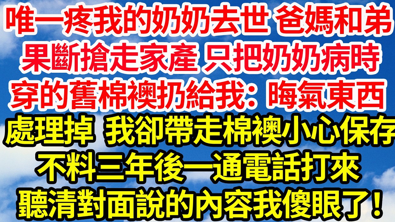 唯一疼我的奶奶去世後，爸媽和弟果斷搶走所有家產，把奶奶病時穿的舊棉襖扔給我：晦氣東西 趕緊處理掉，我帶走棉襖小心保存 不料三年後一通電話打來，聽清對面說的內容我傻眼了！||笑看人生情感生活