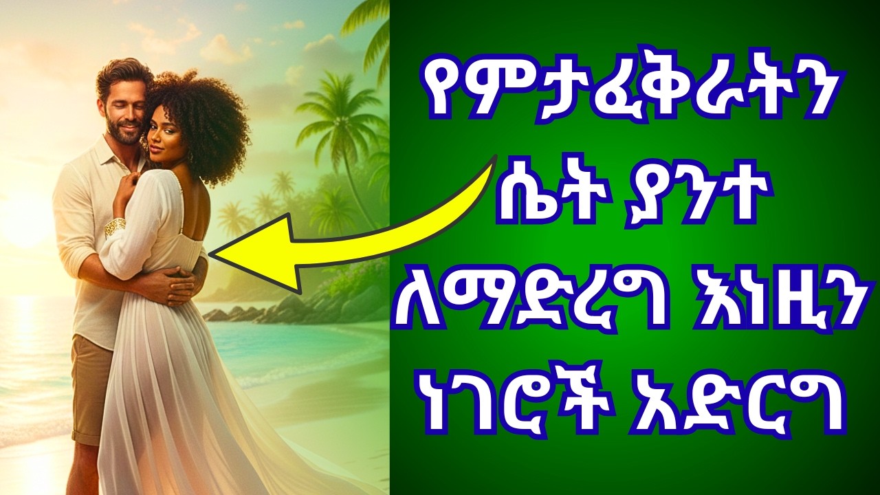የምታፈቅራትን ሴት ያንተ ለማድረግ እነዚን ነገሮች