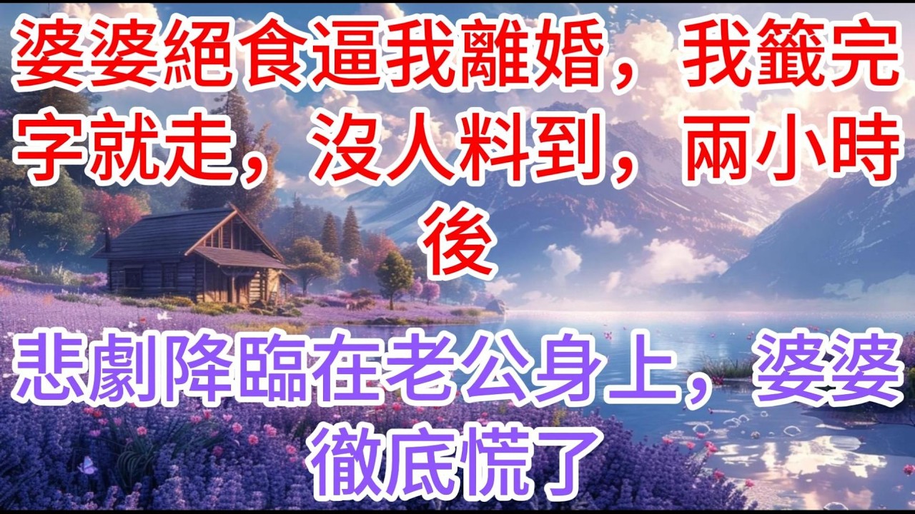 【完结】婆婆絕食逼我離婚，我籤完字就走，沒人料到，兩小時後悲劇降臨在老公身上婆婆徹底慌了