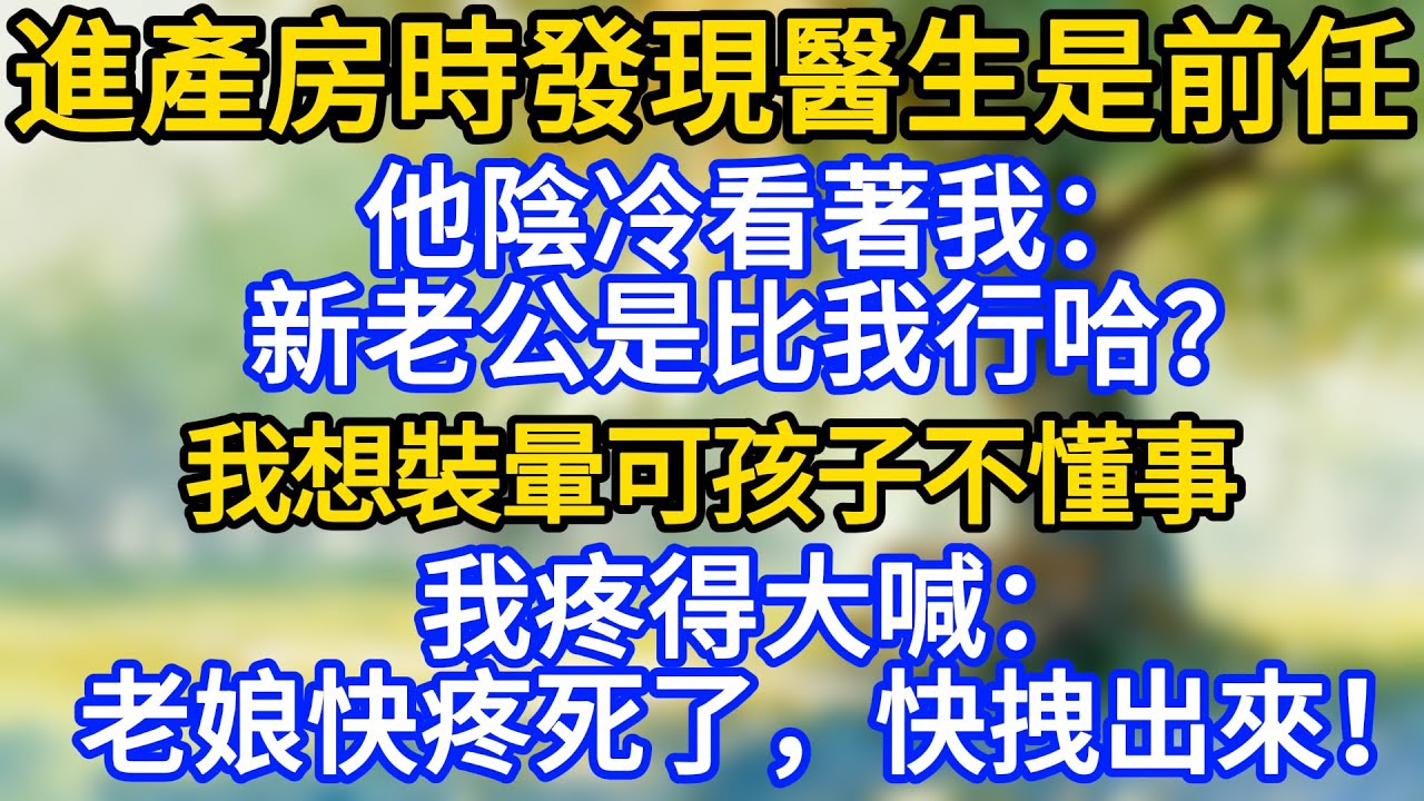 進產房時發現醫生是前任，他陰冷看著我：新老公是比我行哈？我想裝暈可孩子不懂事，我疼得大喊：老娘快疼死了，快拽出來！