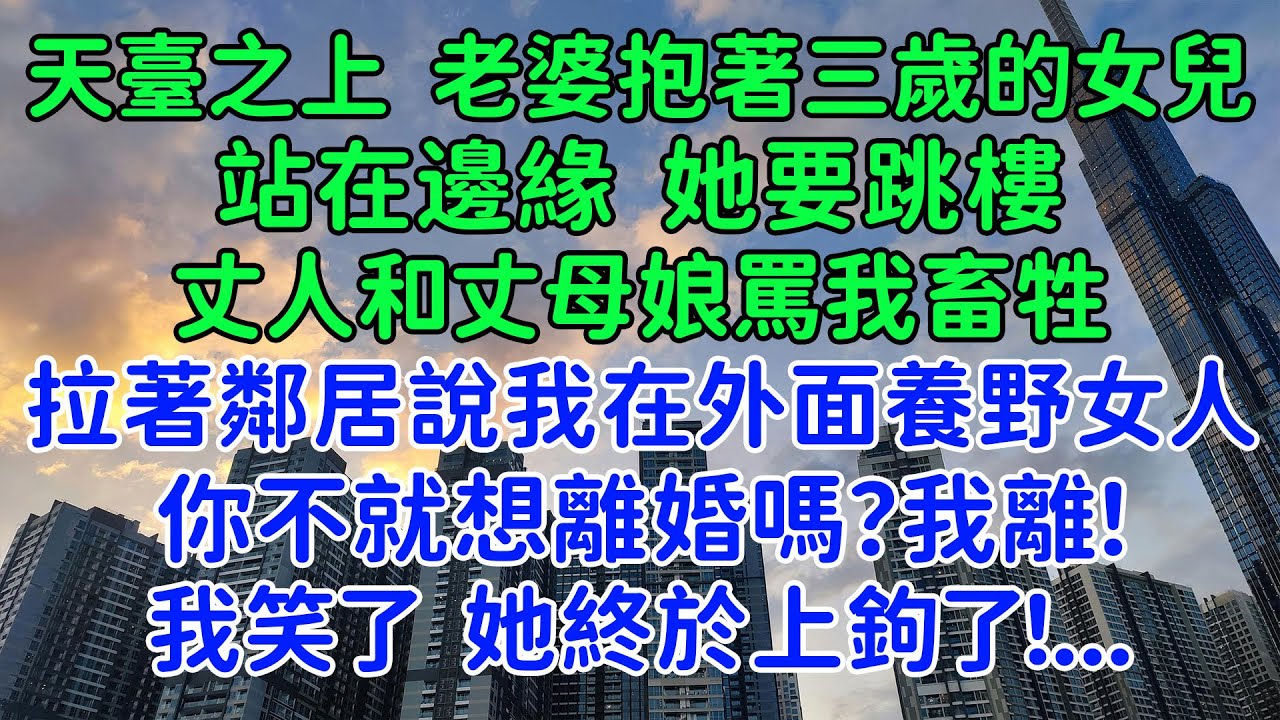 我笑了：她終於上鉤了！天臺之上，我老婆抱著三歲的女兒，站在邊緣要跳樓。丈人和丈母娘在下面罵我畜牲，拉著鄰居說我在外面養野女人，對不起她女兒。小舅子破口大罵，甚至還搶了把菜刀要砍我。