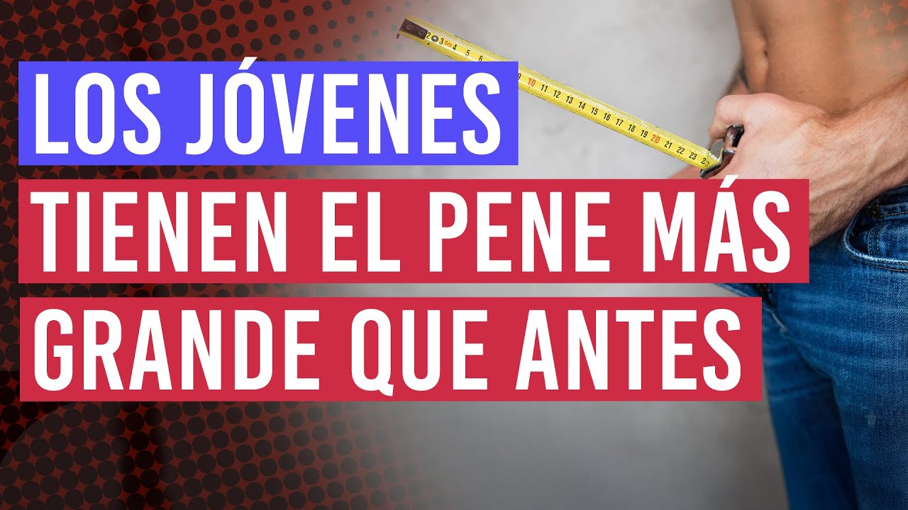 Los j&oacute;venes tienen el pene m&aacute;s grande que sus mayores | &iquest;Por qu&eacute; ha crecido la media del tama&ntilde;o?