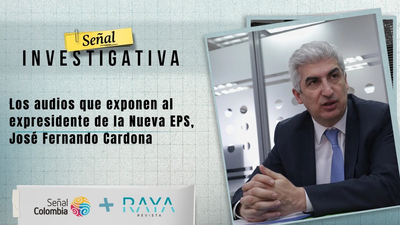 Señal Investigativa | Los audios que exponen al expresidente de la Nueva EPS, José Fernando Cardona