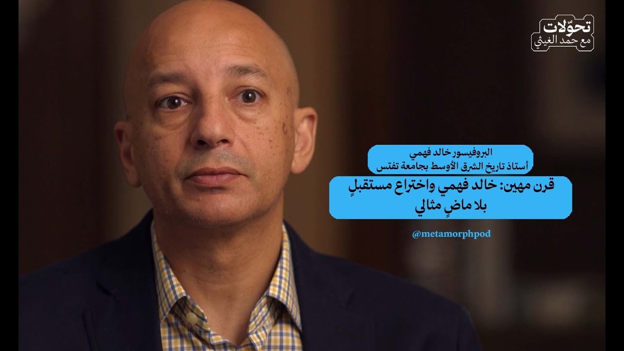 تحّولات 006 | قرنٌ مهين: خالد فهمي واختراعُ مستقبلٍ بلا ماضٍ مثالي