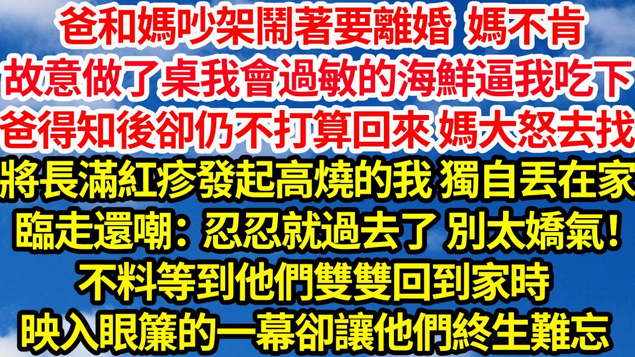 爸和媽吵架鬧離婚 媽不肯，故意做我過敏的海鮮逼我吃下，爸得知卻仍回來媽大怒去找，將出疹發高燒的我獨自丟下，還嘲：忍忍就過去了別嬌氣！不料等到他們雙雙回家時，眼前一幕卻讓他們終生難忘||笑看人生情感生活