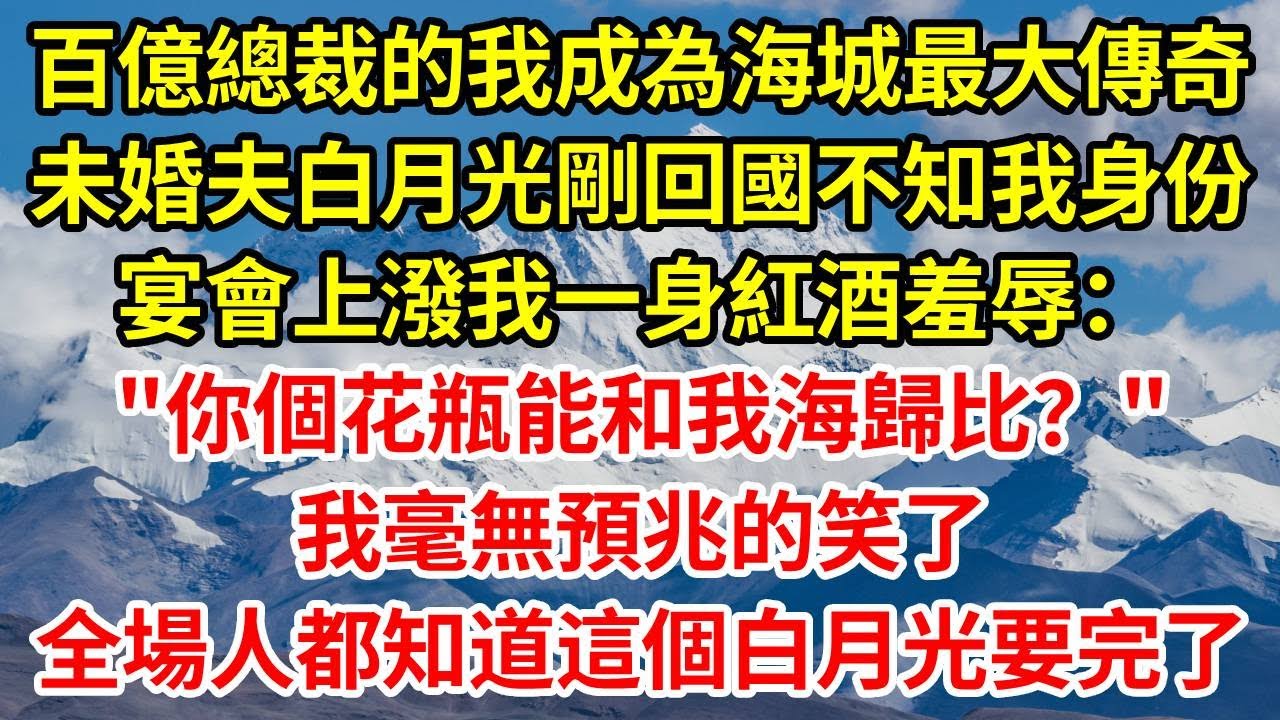 百億總裁的我成為海城最大的傳奇，未婚夫的白月光剛回國不知道我身份，宴會上潑我一身紅酒羞辱：