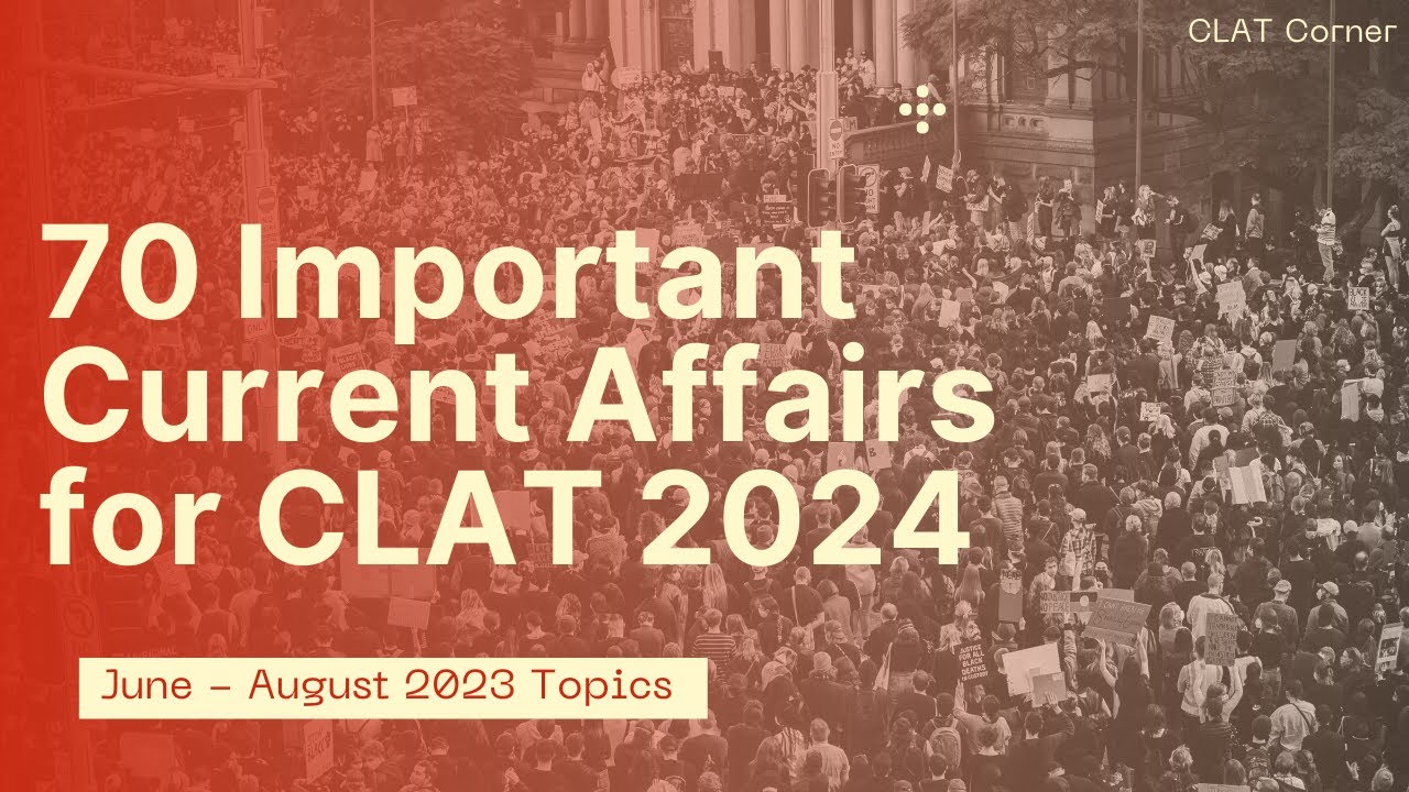 70 Important Current Affairs topics for CLAT 2024 (June - August 2023)
