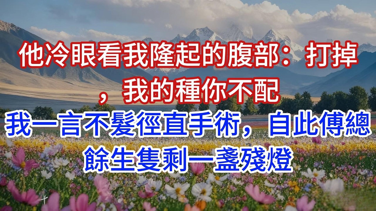他冷眼看我隆起的腹部：打掉，我的種你不配。我一言不髮徑直手術，自此傅總餘生隻剩一盞殘燈