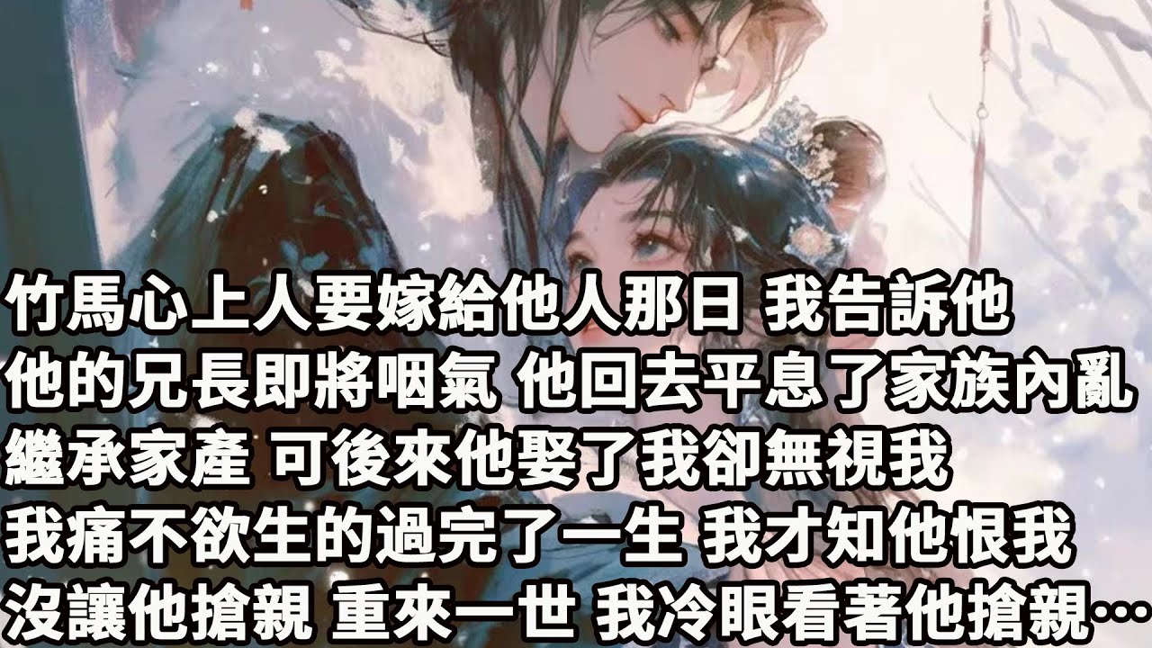 【完结】【一口氣看完】竹馬心上人要嫁給他人那日，我告訴他他的兄長即將咽氣，他回去平息了家族內亂繼承家產，可後來他娶了我卻無視我，我痛不欲生的過完了一生，我才知他恨我沒讓他搶親，重來一世我冷眼看著他搶親